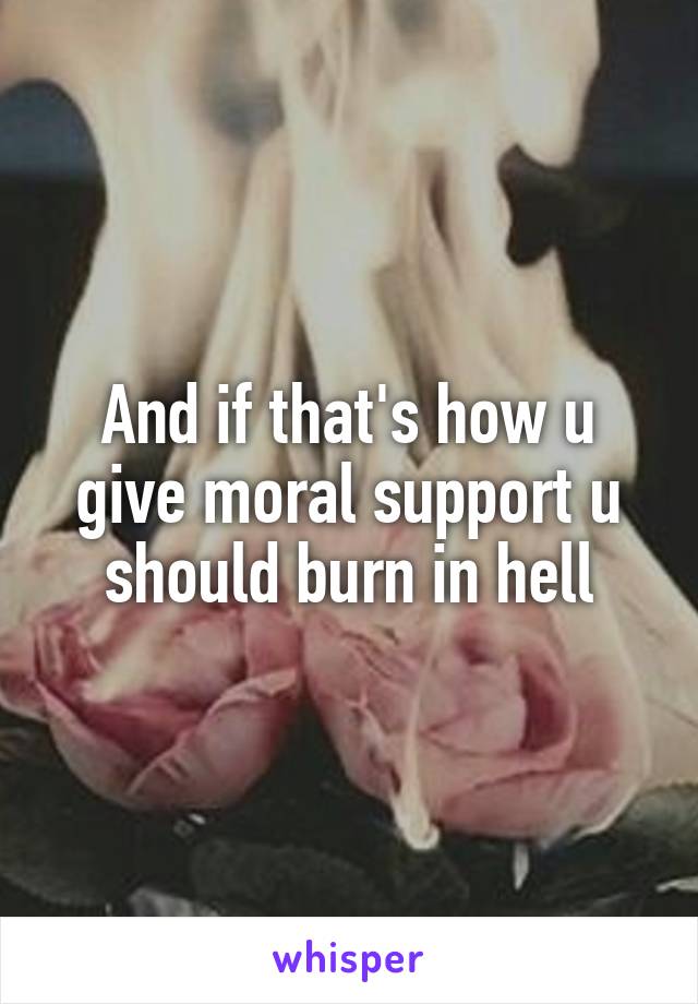 And if that's how u give moral support u should burn in hell