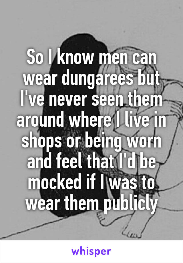 So I know men can wear dungarees but I've never seen them around where I live in shops or being worn and feel that I'd be mocked if I was to wear them publicly