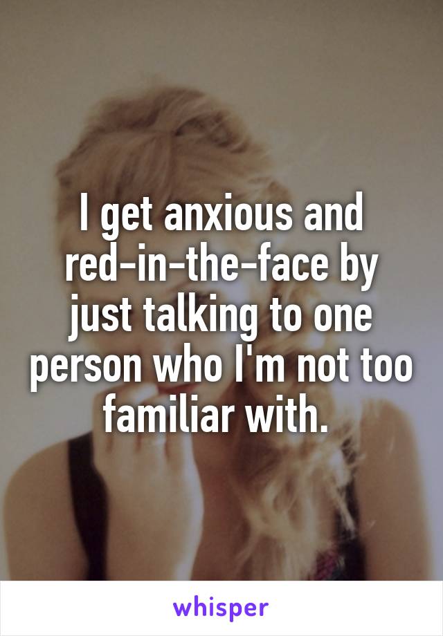 I get anxious and red-in-the-face by just talking to one person who I'm not too familiar with. 