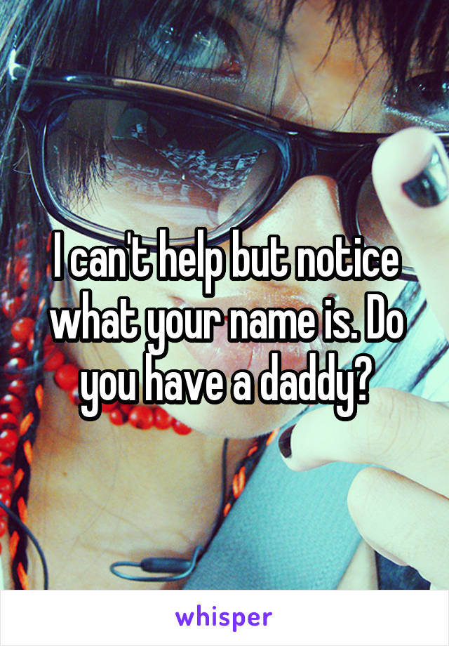 I can't help but notice what your name is. Do you have a daddy?