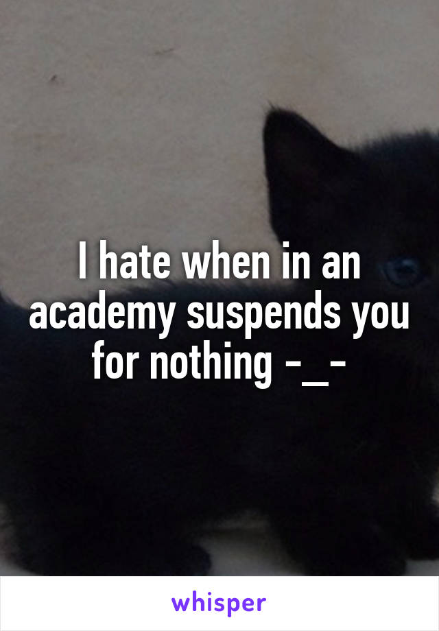 I hate when in an academy suspends you for nothing -_-