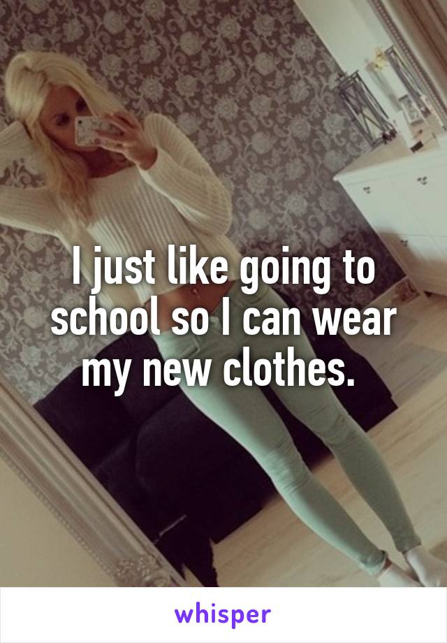 I just like going to school so I can wear my new clothes. 