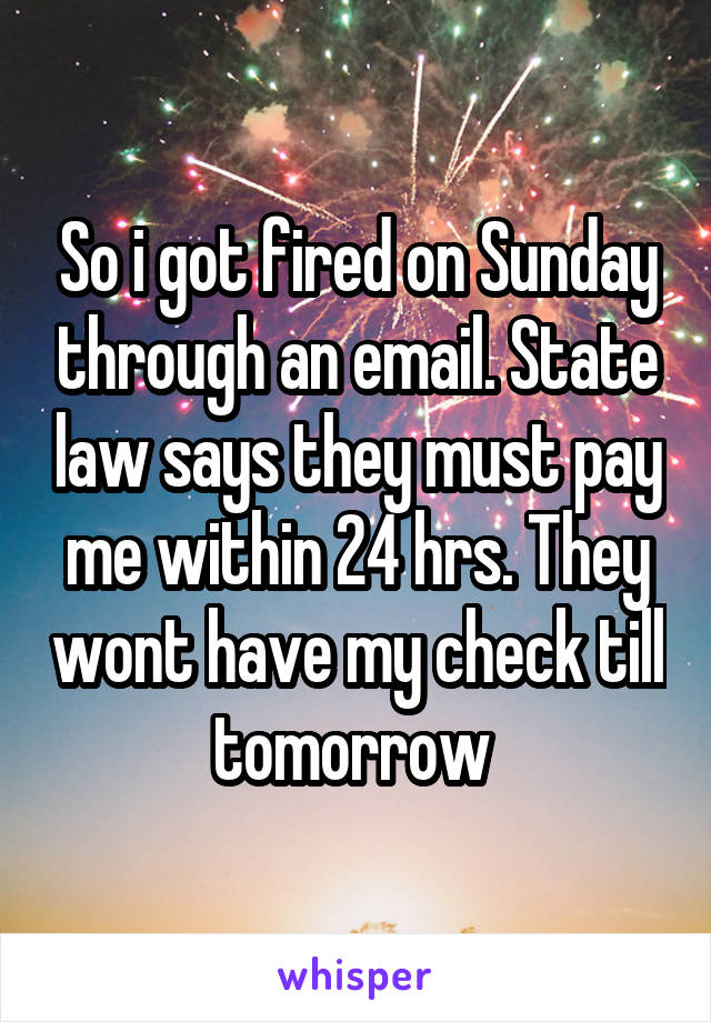 So i got fired on Sunday through an email. State law says they must pay me within 24 hrs. They wont have my check till tomorrow 