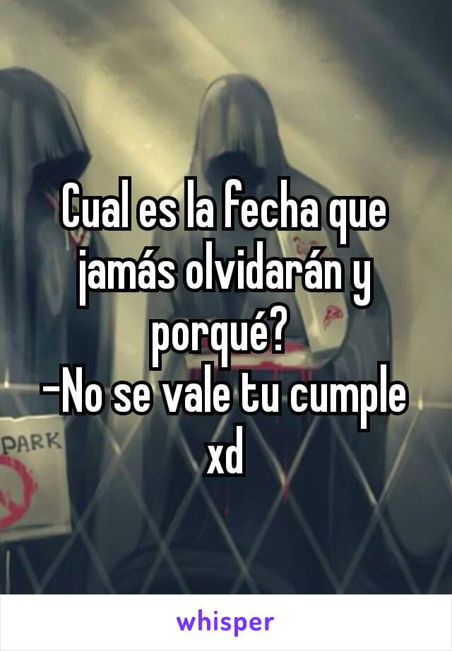 Cual es la fecha que jamás olvidarán y porqué? 
-No se vale tu cumple xd