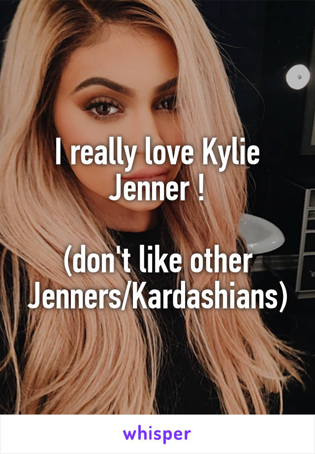 I really love Kylie Jenner !

(don't like other Jenners/Kardashians)