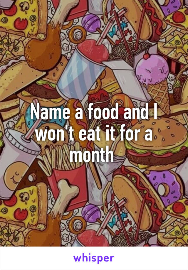 Name a food and I won't eat it for a month 