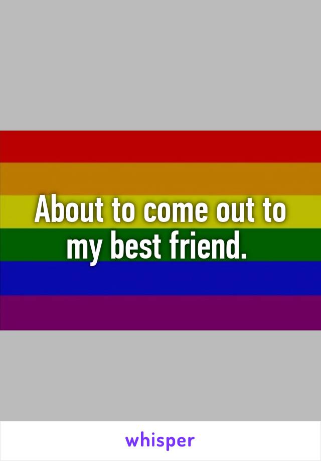 About to come out to my best friend. 