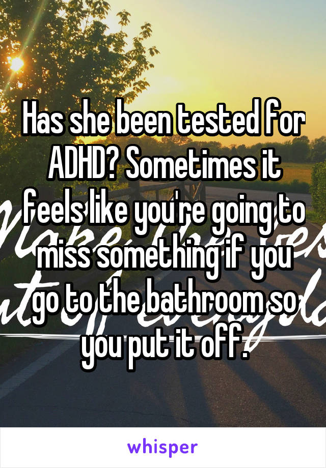 Has she been tested for ADHD? Sometimes it feels like you're going to miss something if you go to the bathroom so you put it off.