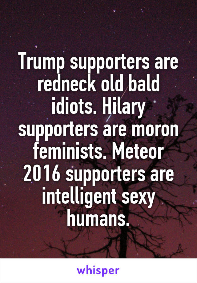 Trump supporters are redneck old bald idiots. Hilary supporters are moron feminists. Meteor 2016 supporters are intelligent sexy humans.