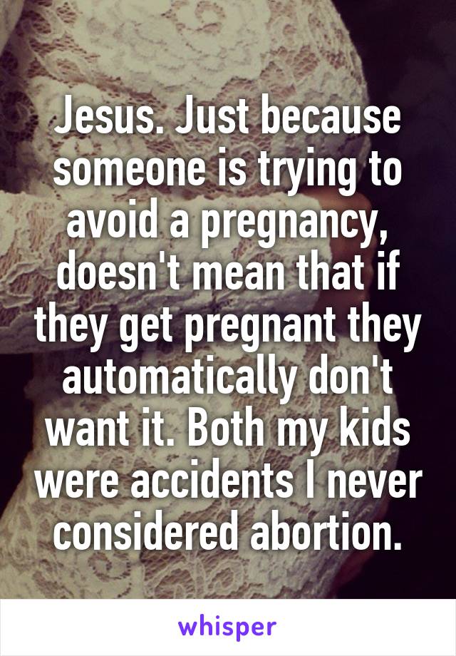 Jesus. Just because someone is trying to avoid a pregnancy, doesn't mean that if they get pregnant they automatically don't want it. Both my kids were accidents I never considered abortion.