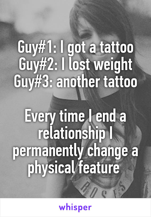 Guy#1: I got a tattoo
Guy#2: I lost weight
Guy#3: another tattoo 
Every time I end a relationship I permanently change a physical feature 