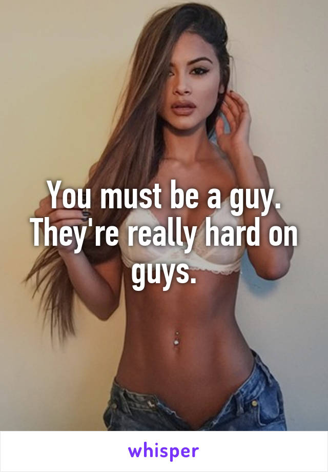 You must be a guy. They're really hard on guys.