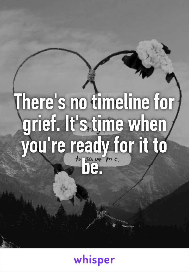 There's no timeline for grief. It's time when you're ready for it to be. 