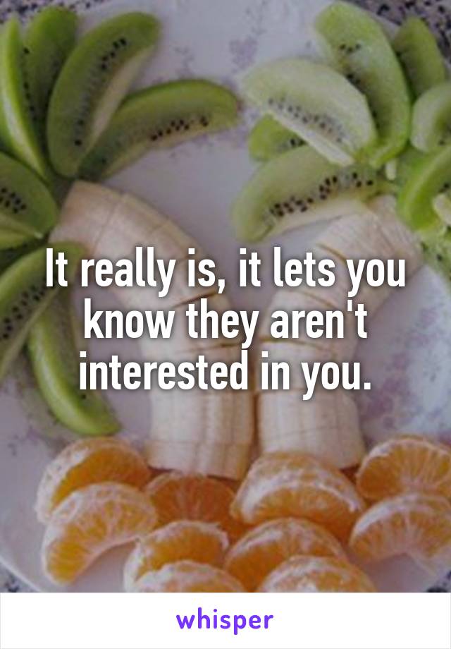 It really is, it lets you know they aren't interested in you.