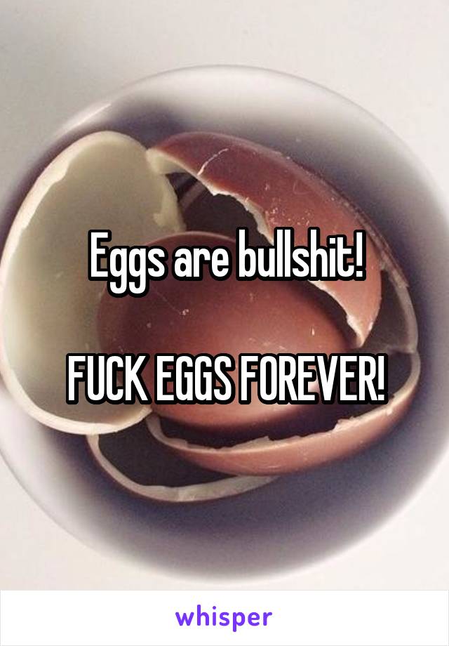 Eggs are bullshit!

FUCK EGGS FOREVER!