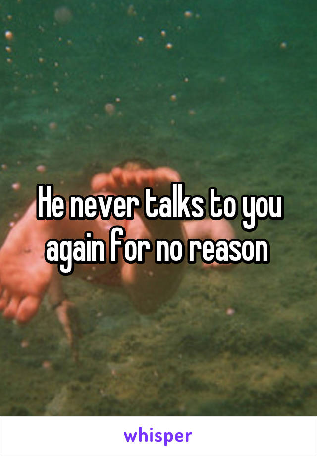 He never talks to you again for no reason 