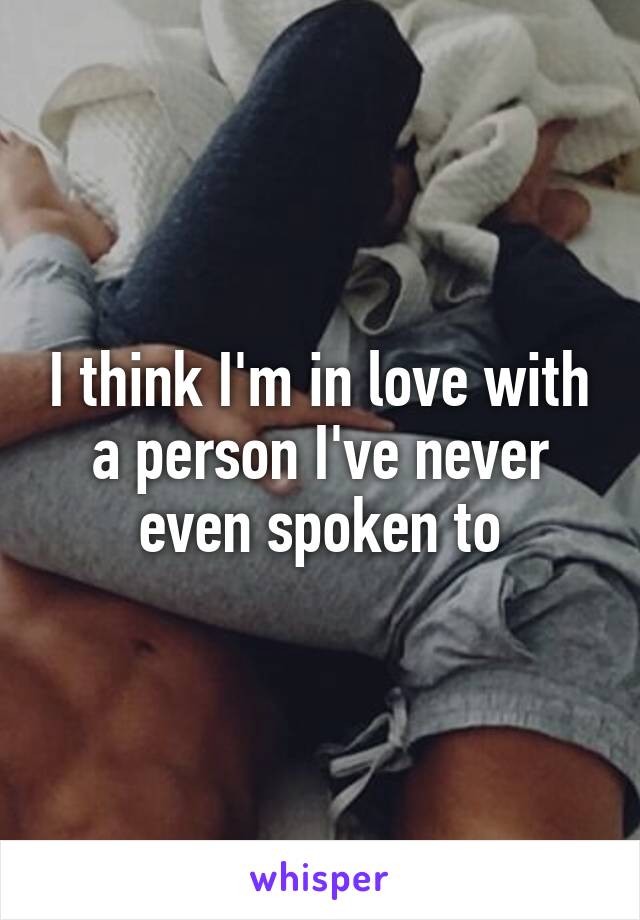 I think I'm in love with a person I've never even spoken to