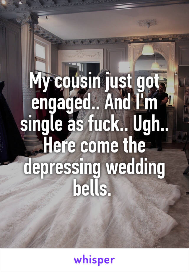 My cousin just got engaged.. And I'm single as fuck.. Ugh.. Here come the depressing wedding bells. 