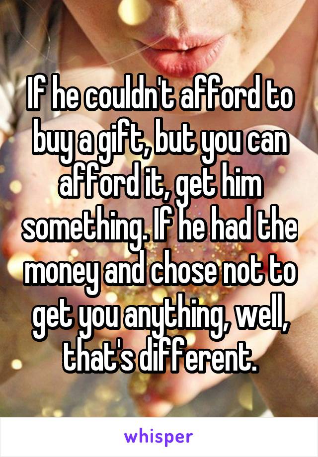 If he couldn't afford to buy a gift, but you can afford it, get him something. If he had the money and chose not to get you anything, well, that's different.