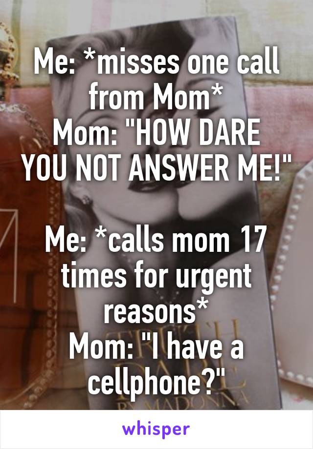 Me: *misses one call from Mom*
Mom: "HOW DARE YOU NOT ANSWER ME!" 
Me: *calls mom 17 times for urgent reasons*
Mom: "I have a cellphone?"