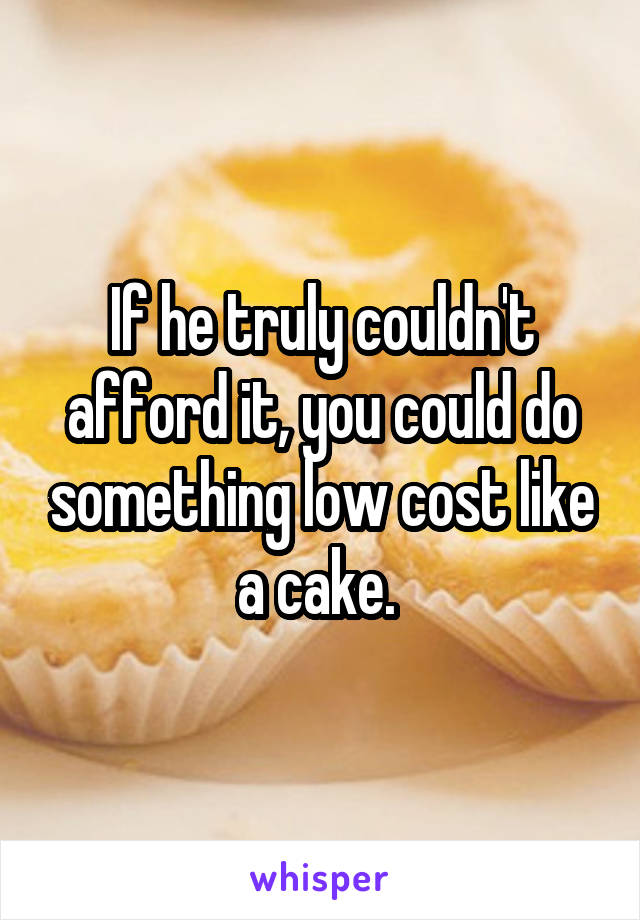 If he truly couldn't afford it, you could do something low cost like a cake. 