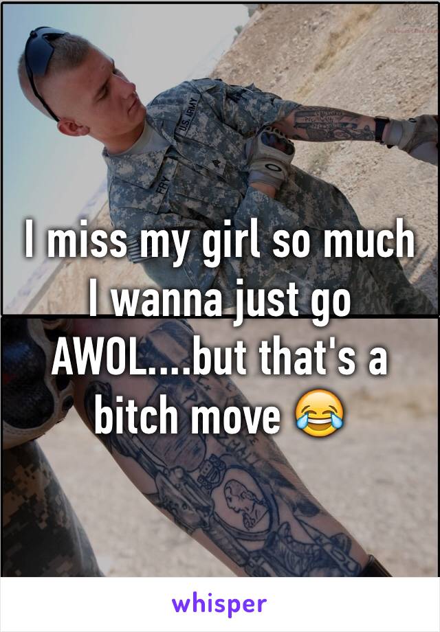 I miss my girl so much I wanna just go AWOL....but that's a bitch move 😂