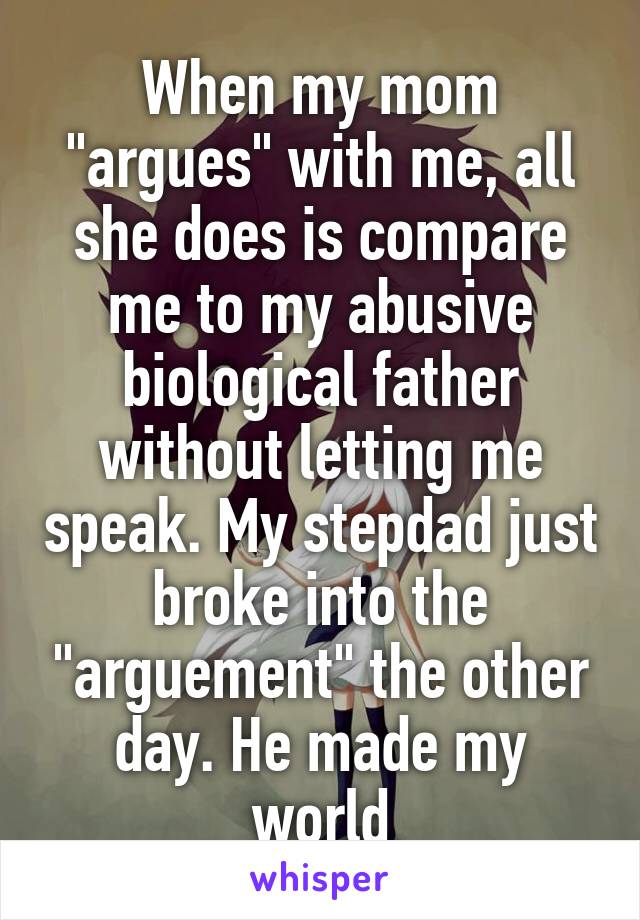 When my mom "argues" with me, all she does is compare me to my abusive biological father without letting me speak. My stepdad just broke into the "arguement" the other day. He made my world