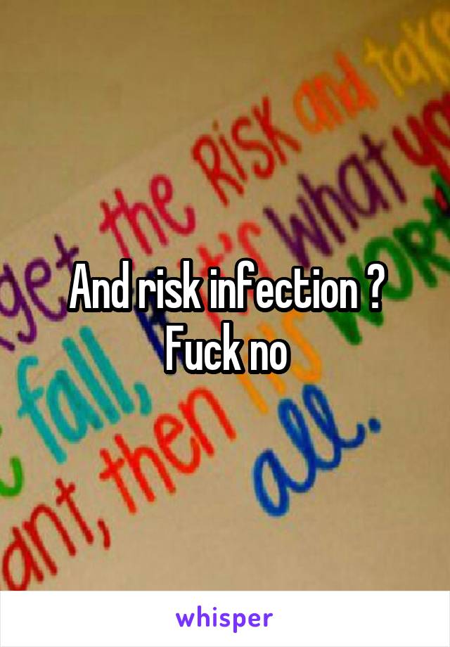 And risk infection ?
Fuck no