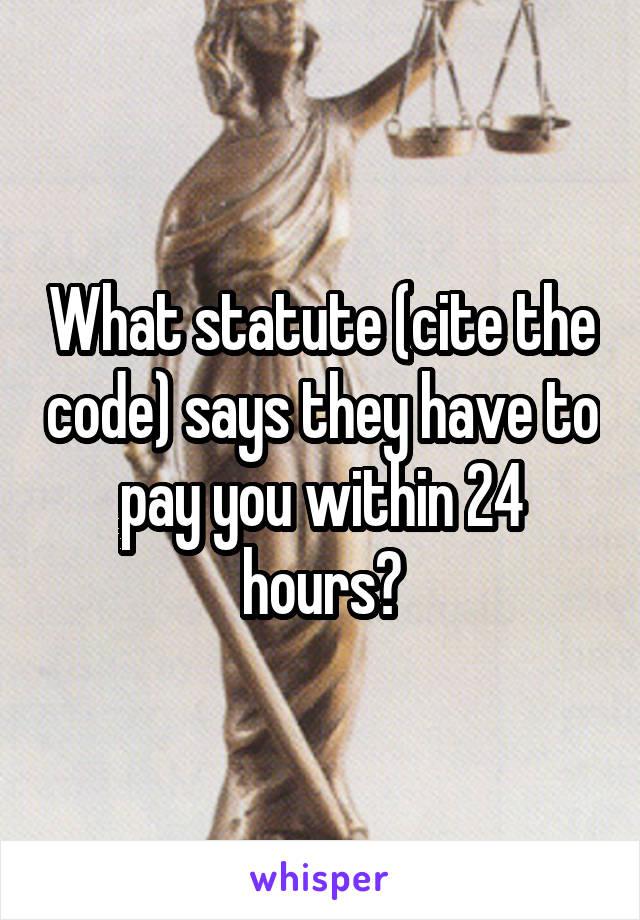 What statute (cite the code) says they have to pay you within 24 hours?