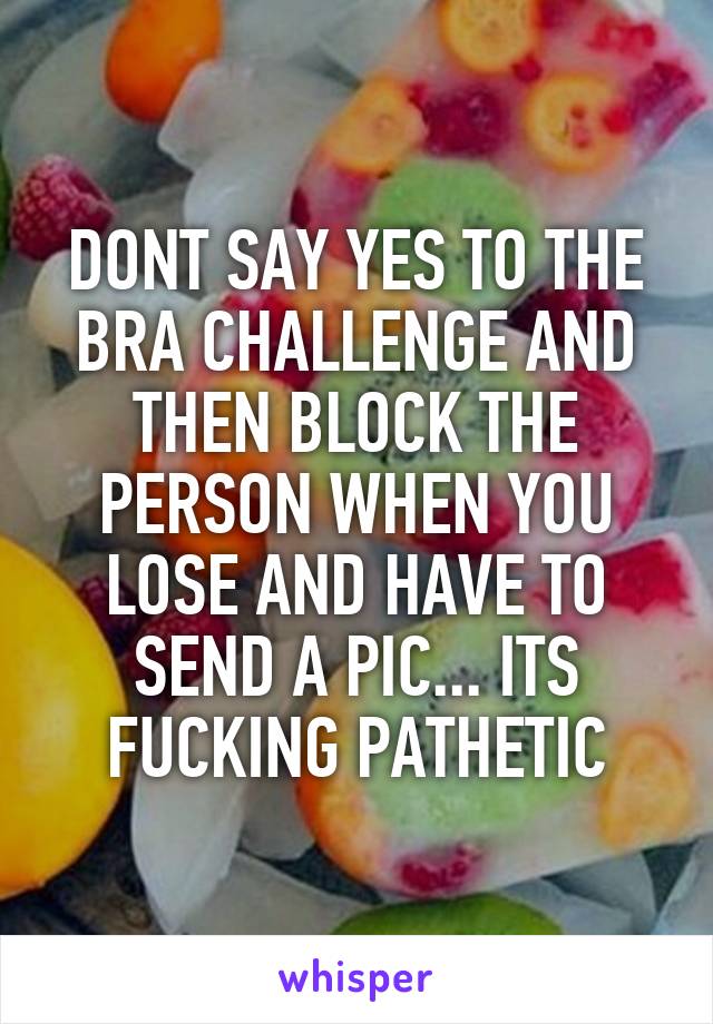 DONT SAY YES TO THE BRA CHALLENGE AND THEN BLOCK THE PERSON WHEN YOU LOSE AND HAVE TO SEND A PIC... ITS FUCKING PATHETIC