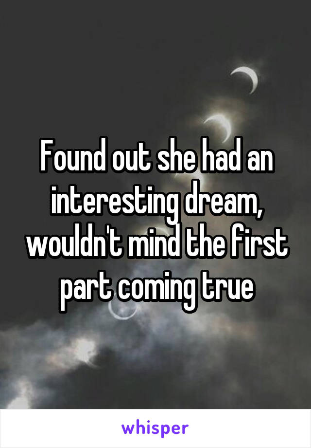 Found out she had an interesting dream, wouldn't mind the first part coming true