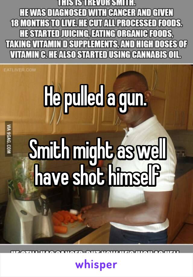 He pulled a gun. 

Smith might as well have shot himself