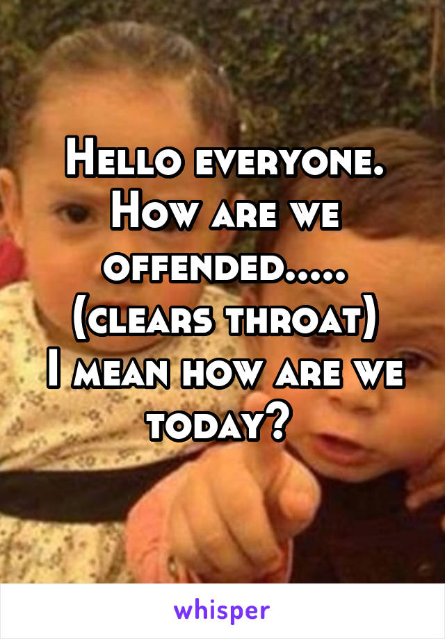 Hello everyone. How are we offended..... (clears throat)
I mean how are we today? 
