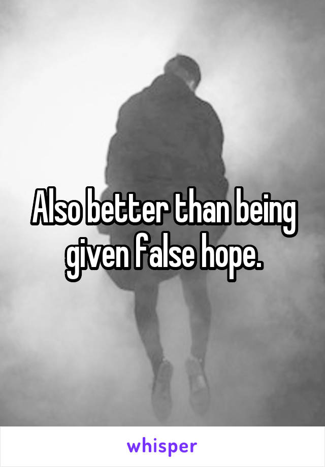Also better than being given false hope.