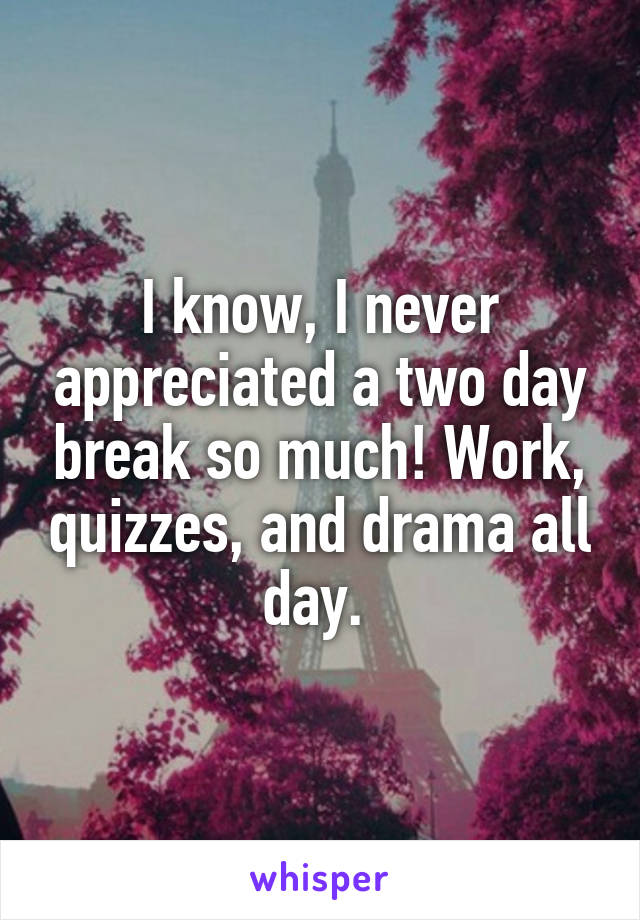 I know, I never appreciated a two day break so much! Work, quizzes, and drama all day. 