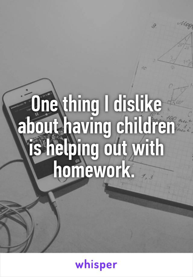 One thing I dislike about having children is helping out with homework. 