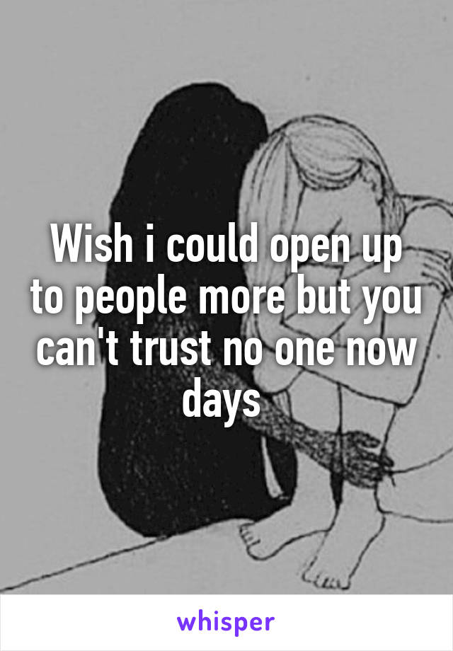 Wish i could open up to people more but you can't trust no one now days 