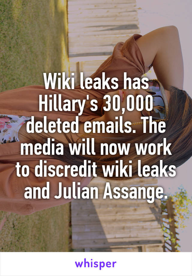 Wiki leaks has Hillary's 30,000 deleted emails. The media will now work to discredit wiki leaks and Julian Assange.