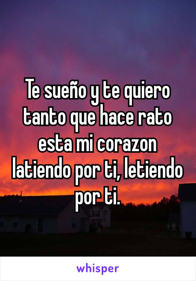 Te sueño y te quiero tanto que hace rato esta mi corazon latiendo por ti, letiendo por ti.