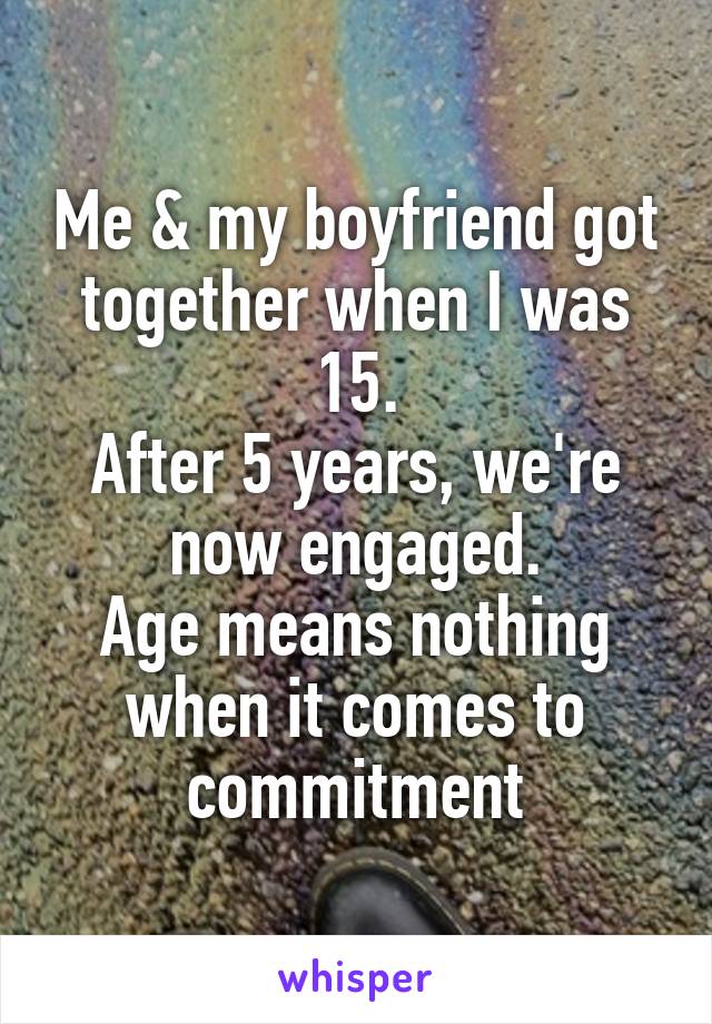 Me & my boyfriend got together when I was 15.
After 5 years, we're now engaged.
Age means nothing when it comes to commitment