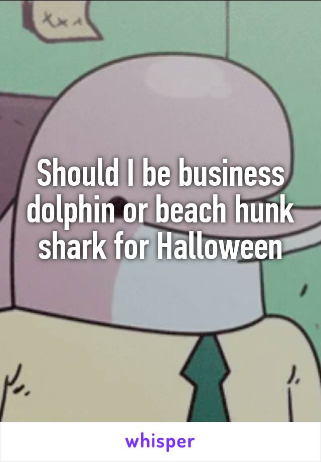 Should I be business dolphin or beach hunk shark for Halloween
