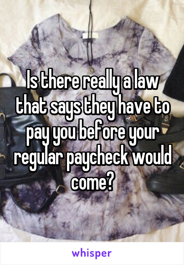 Is there really a law that says they have to pay you before your regular paycheck would come?