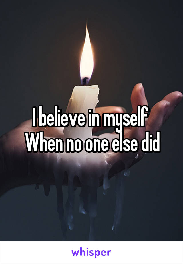 I believe in myself 
When no one else did