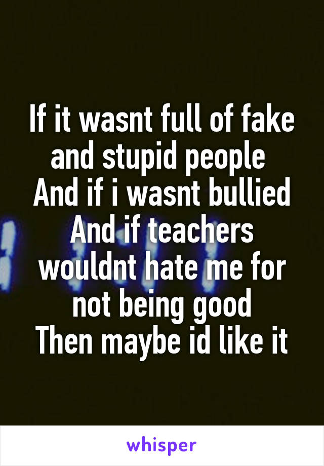 If it wasnt full of fake and stupid people 
And if i wasnt bullied
And if teachers wouldnt hate me for not being good
Then maybe id like it