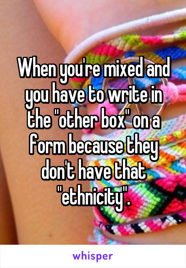 When you're mixed and you have to write in the "other box" on a form because they don't have that "ethnicity".