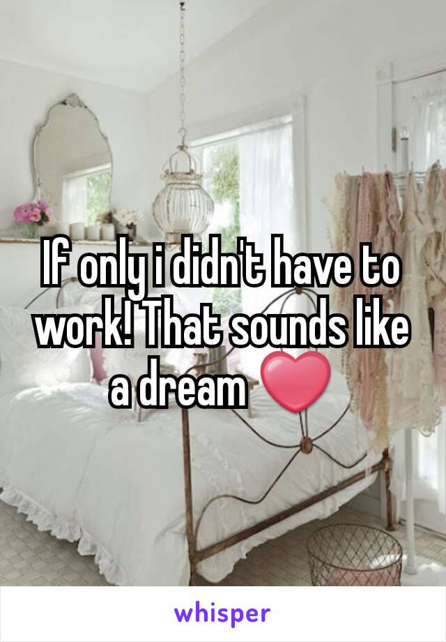 If only i didn't have to work! That sounds like a dream ❤