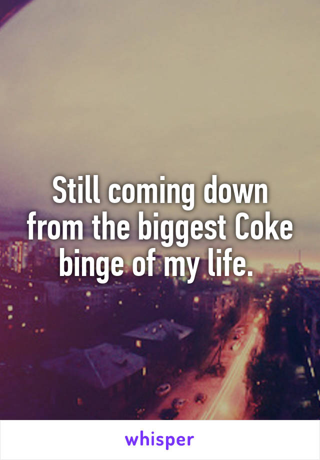 Still coming down from the biggest Coke binge of my life. 