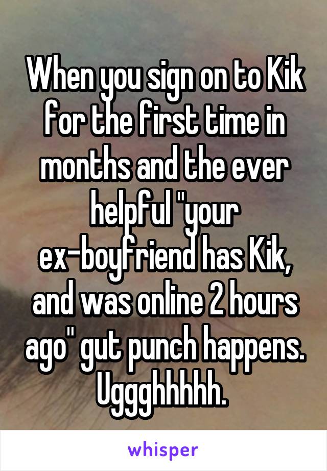 When you sign on to Kik for the first time in months and the ever helpful "your ex-boyfriend has Kik, and was online 2 hours ago" gut punch happens. Uggghhhhh. 