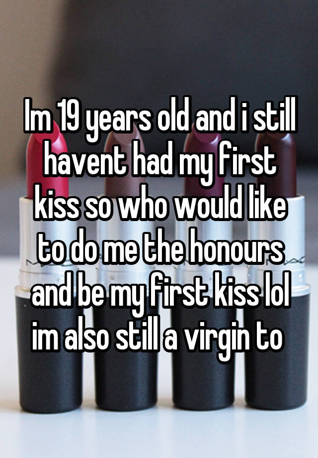 Im 19 Years Old And I Still Havent Had My First Kiss So Who Would Like To Do Me The Honours And 