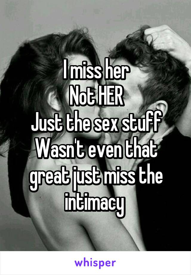 I miss her
Not HER
Just the sex stuff
Wasn't even that great just miss the intimacy 